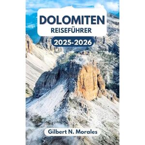 N. Morales, Gilbert DOLOMITEN REISEFÜHRER 2025/2026: Entdecken Sie die zeitlose Schönheit des italienischen Alpenzentrums N. Morales, Gilbert DOLOMITEN REISEFÜHRER 2025/2026: Entdecken Sie die zeitlose Schönheit des italienischen Alpenzentrums