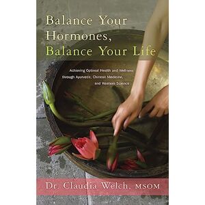Dr. Claudia Welch Balance Your Hormones, Balance Your Life: Achieving Optimal Health and Wellness through Ayurveda, Chinese Medicine, and Western Science Dr. Claudia Welch Balance Your Hormones, Balance Your Life: Achieving Optimal Health and Wellness through Ayurveda, Chinese Medicine, and Western Science
