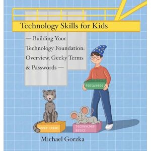 Gorzka, Michael Technology Skills for Kids: Building Your Technology Foundation Overview, Geeky Terms and Passwords Gorzka, Michael Technology Skills for Kids: Building Your Technology Foundation Overview, Geeky Terms and Passwords