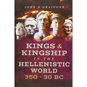 Dr. John D. Grainger Kings and Kingship in the Hellenistic World 350 30 Bc Dr. John D. Grainger Kings and Kingship in the Hellenistic World 350 30 Bc