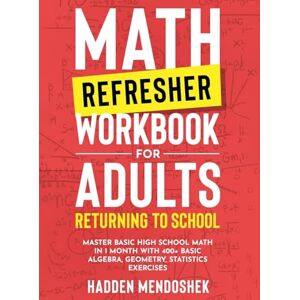 Mendoshek, Hadden Math Refresher Workbook for Adults Returning to School: Master Basic High School Math in 1 Month With 500+ Basic Algebra, Geometry, Statistics Exercises (Math Workbooks for Beginners) Mendoshek, Hadden Math Refresher Workbook for Adults Returning to School: Master Basic High School Math in 1 Month With 500+ Basic Algebra, Geometry, Statistics Exercises (Math Workbooks for Beginners)