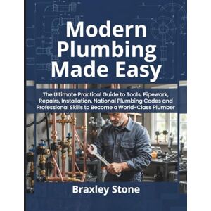 Stone, Braxley Modern Plumbing Made Easy: The Ultimate Practical Guide to Tools, Pipework, Repairs, Installation, National Plumbing Codes and Professional Skills to Become a World-Class Plumber Stone, Braxley Modern Plumbing Made Easy: The Ultimate Practical Guide to Tools, Pipework, Repairs, Installation, National Plumbing Codes and Professional Skills to Become a World-Class Plumber