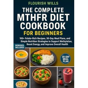 WILLS, FLOURISH THE COMPLETE MTHFR DIET COOKBOOK FOR BEGINNERS: +100 Folate-Rich Recipes, 30-Day Meal Plans, and Simple Nutrition Strategies to Support Methylation, Boost Energy, and Improve Overall Health WILLS, FLOURISH THE COMPLETE MTHFR DIET COOKBOOK FOR BEGINNERS: +100 Folate-Rich Recipes, 30-Day Meal Plans, and Simple Nutrition Strategies to Support Methylation, Boost Energy, and Improve Overall Health