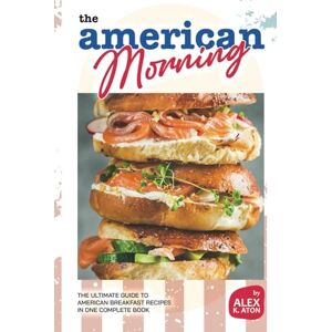 K. Aton, Alex The American Morning Cookbook: The Ultimate Guide to American Breakfast Recipes in One Complete Book K. Aton, Alex The American Morning Cookbook: The Ultimate Guide to American Breakfast Recipes in One Complete Book