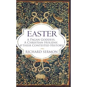 Sermon, Richard Easter: A Pagan Goddess, a Christian Holiday, and their Contested History Sermon, Richard Easter: A Pagan Goddess, a Christian Holiday, and their Contested History