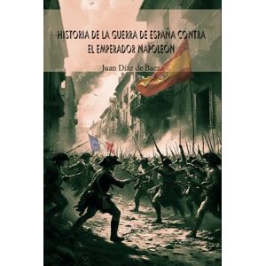 de Baeza, Juan Díaz Historia de la guerra de España contra el Emperador Napoleón de Baeza, Juan Díaz Historia de la guerra de España contra el Emperador Napoleón