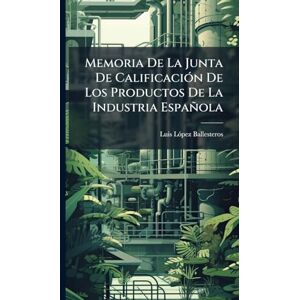 Lã3pez-Ballesteros, Luis Memoria De La Junta De CalificaciÃ3n De Los Productos De La Industria Española Lã3pez-Ballesteros, Luis Memoria De La Junta De CalificaciÃ3n De Los Productos De La Industria Española