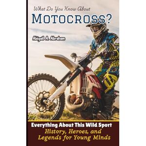 A. Abraham, Abigail What Do You Know About Motocross?: Everything About This Wild Sport—History, Heroes, and Legends for Young Minds A. Abraham, Abigail What Do You Know About Motocross?: Everything About This Wild Sport—History, Heroes, and Legends for Young Minds