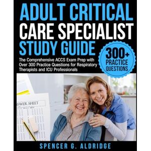 Aldridge, Spencer G. ADULT CRITICAL CARE SPECIALIST STUDY GUIDE: The Comprehensive ACCS Exam Prep with Over 300 Practice Questions for Respiratory Therapists and ICU Professionals Aldridge, Spencer G. ADULT CRITICAL CARE SPECIALIST STUDY GUIDE: The Comprehensive ACCS Exam Prep with Over 300 Practice Questions for Respiratory Therapists and ICU Professionals
