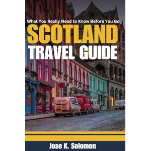 K. Solomon, Jose What You Really Need to Know Before You Go Scotland (Travel Guide): Essential Tips, Local Culture, and Must-See Spots for an Unforgettable Experience K. Solomon, Jose What You Really Need to Know Before You Go Scotland (Travel Guide): Essential Tips, Local Culture, and Must-See Spots for an Unforgettable Experience