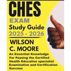 Wilson CHES EXAM Study Guide: An Essential Knowledge for Passing the Certified Health Education Specialist Examination and Certification Success Wilson CHES EXAM Study Guide: An Essential Knowledge for Passing the Certified Health Education Specialist Examination and Certification Success