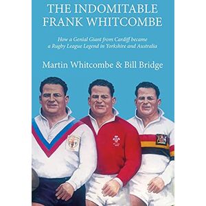 Martin Whitcombe The Indomitable Frank Whitcombe: How a Genial Giant from Cardiff became a Rugby League Legend in Yorkshire and Australia Martin Whitcombe The Indomitable Frank Whitcombe: How a Genial Giant from Cardiff became a Rugby League Legend in Yorkshire and Australia