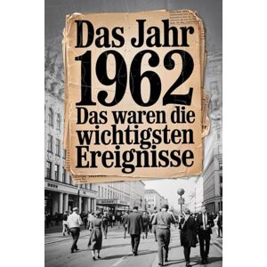 Rende, Alfons Das Jahr 1962: Das waren die wichtigsten Ereignisse: Ein persönliches Geschenk für alle, die 1962 geboren wurden – mit den bedeutendsten Ereignissen aus Politik, Kultur, Gesellschaft und Wissenschaft Rende, Alfons Das Jahr 1962: Das waren die wichtigsten Ereignisse: Ein persönliches Geschenk für alle, die 1962 geboren wurden – mit den bedeutendsten Ereignissen aus Politik, Kultur, Gesellschaft und Wissenschaft