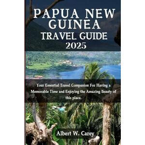 CAREY, ALBERT W. PAPUA NEW GUINEA TRAVEL GUIDE 2025: YOUR ESSENTIAL TRAVEL COMPANION FOR HAVING A MEMORABLE TIME AND ENJOYING THE AMAZING BEAUTY OF THIS PLACE. ... Discovering the World's Best Destinations") CAREY, ALBERT W. PAPUA NEW GUINEA TRAVEL GUIDE 2025: YOUR ESSENTIAL TRAVEL COMPANION FOR HAVING A MEMORABLE TIME AND ENJOYING THE AMAZING BEAUTY OF THIS PLACE. ... Discovering the World's Best Destinations")