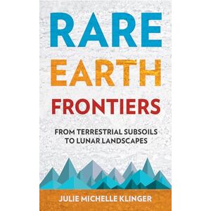 Klinger, Julie M. Rare Earth Frontiers: From Terrestrial Subsoils to Lunar Landscapes Klinger, Julie M. Rare Earth Frontiers: From Terrestrial Subsoils to Lunar Landscapes