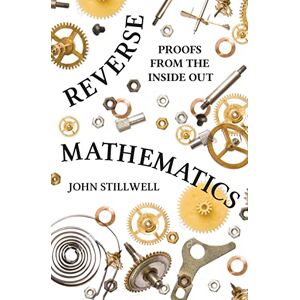 Stillwell, John Reverse Mathematics: Proofs from the Inside Out Stillwell, John Reverse Mathematics: Proofs from the Inside Out