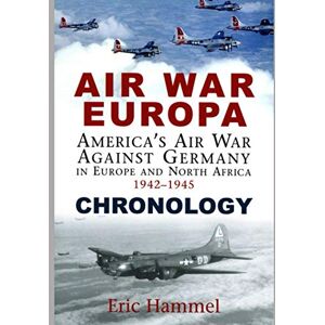 Eric Hammel Air War Europa Chronology: America's Air War Against Germany In Europe and North Africa 1942-1945 Eric Hammel Air War Europa Chronology: America's Air War Against Germany In Europe and North Africa 1942-1945