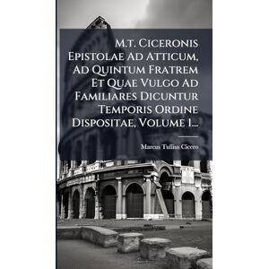 Cicero, Marcus Tullius M.t. Ciceronis Epistolae Ad Atticum, Ad Quintum Fratrem Et Quae Vulgo Ad Familiares Dicuntur Temporis Ordine Dispositae, Volume 1... Cicero, Marcus Tullius M.t. Ciceronis Epistolae Ad Atticum, Ad Quintum Fratrem Et Quae Vulgo Ad Familiares Dicuntur Temporis Ordine Dispositae, Volume 1...
