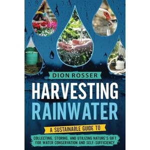 Rosser, Dion Harvesting Rainwater: A Sustainable Guide to Collecting, Storing, and Utilizing Nature’s Gift for Water Conservation and Self-Sufficiency (Living by Nature) Rosser, Dion Harvesting Rainwater: A Sustainable Guide to Collecting, Storing, and Utilizing Nature’s Gift for Water Conservation and Self-Sufficiency (Living by Nature)