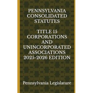 Legislature, Pennsylvania PENNSYLVANIA CONSOLIDATED STATUTES TITLE 15 CORPORATIONS AND UNINCORPORATED ASSOCIATIONS 2025-2026 EDITION Legislature, Pennsylvania PENNSYLVANIA CONSOLIDATED STATUTES TITLE 15 CORPORATIONS AND UNINCORPORATED ASSOCIATIONS 2025-2026 EDITION
