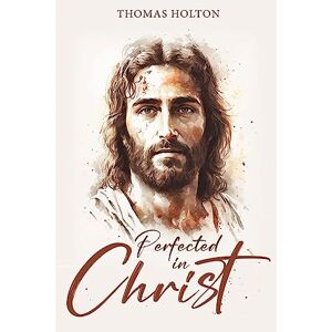 Holton, Thomas Perfected in Christ (Uplifting Latter-day Saint Books by Thomas Holton) Holton, Thomas Perfected in Christ (Uplifting Latter-day Saint Books by Thomas Holton)