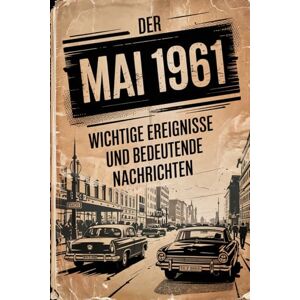 Lees, Hannah Der Mai 1961: Wichtige Ereignisse und bedeutende Nachrichten: Ein besonderes Geschenk für alle, die im Mai 1961 geboren wurden – mit den wichtigsten Schlagzeilen aus aller Welt Lees, Hannah Der Mai 1961: Wichtige Ereignisse und bedeutende Nachrichten: Ein besonderes Geschenk für alle, die im Mai 1961 geboren wurden – mit den wichtigsten Schlagzeilen aus aller Welt