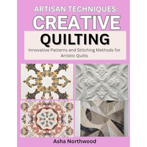 Northwood, Asha ARTISAN TECHNIQUES: CREATIVE QUILTING: Innovative Patterns and Stitching Methods for Artistic Quilts Northwood, Asha ARTISAN TECHNIQUES: CREATIVE QUILTING: Innovative Patterns and Stitching Methods for Artistic Quilts