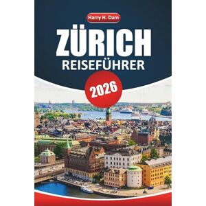Dam, Harry H. Zürich Reiseführer 2026: Erkunden Sie die Kulturhauptstadt der Schweiz mit den besten Attraktionen, lokalen Erlebnissen und Reiseideen Dam, Harry H. Zürich Reiseführer 2026: Erkunden Sie die Kulturhauptstadt der Schweiz mit den besten Attraktionen, lokalen Erlebnissen und Reiseideen