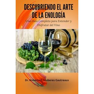 Lluberes Gautreaux, Dr. Roberto Concepción Descubriendo el Arte de la Enología: Una Guía Completa para Entender y Disfrutar del Vino Lluberes Gautreaux, Dr. Roberto Concepción Descubriendo el Arte de la Enología: Una Guía Completa para Entender y Disfrutar del Vino
