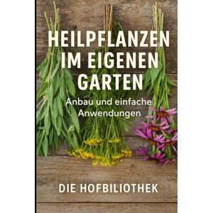 Hofbibliothek, Die Heilpflanzen im eigenen Garten: Anbau und einfache Anwendungen für Einsteiger: Der praktische Leitfaden zu Pflege, Ernte, Trocknung und natürlichen Hausmitteln aus dem Kräutergarten Hofbibliothek, Die Heilpflanzen im eigenen Garten: Anbau und einfache Anwendungen für Einsteiger: Der praktische Leitfaden zu Pflege, Ernte, Trocknung und natürlichen Hausmitteln aus dem Kräutergarten