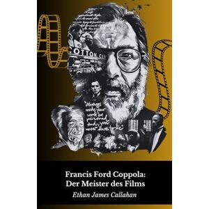 James Callahan, Ethan Francis Ford Coppola: Der Meister des Films: Leben, Werk und das Genie hinter dem Mythos James Callahan, Ethan Francis Ford Coppola: Der Meister des Films: Leben, Werk und das Genie hinter dem Mythos