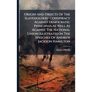O'Rielly, Henry Origin And Objects Of The Slaveholders' Conspiracy Against Democratic Principles As Well As Against The National Union Illistrated In The Speeches Of Andrew Jackson Hamilton O'Rielly, Henry Origin And Objects Of The Slaveholders' Conspiracy Against Democratic Principles As Well As Against The National Union Illistrated In The Speeches Of Andrew Jackson Hamilton