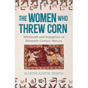 Nesvig, Martin Austin The Women Who Threw Corn: Witchcraft and Inquisition in Sixteenth-Century Mexico Nesvig, Martin Austin The Women Who Threw Corn: Witchcraft and Inquisition in Sixteenth-Century Mexico