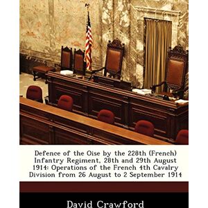 Crawford, David Defence of the Oise by the 228th (French) Infantry Regiment, 28th and 29th August 1914: Operations of the French 4th Cavalry Division from 26 August to 2 September 1914 Crawford, David Defence of the Oise by the 228th (French) Infantry Regiment, 28th and 29th August 1914: Operations of the French 4th Cavalry Division from 26 August to 2 September 1914