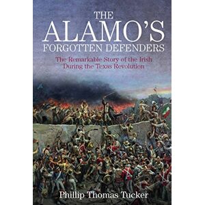 Tucker, Philip Thomas The Alamo’s Forgotten Defenders: The Remarkable Story of the Irish During the Texas Revolution Tucker, Philip Thomas The Alamo’s Forgotten Defenders: The Remarkable Story of the Irish During the Texas Revolution