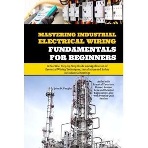 Vaughn, John D. Mastering Industrial Electrical Wiring Fundamentals for Beginners: A Practical Step-by-Step Guide and Application of Essential Wiring Techniques, Installation and Safety in Industrial Settings Vaughn, John D. Mastering Industrial Electrical Wiring Fundamentals for Beginners: A Practical Step-by-Step Guide and Application of Essential Wiring Techniques, Installation and Safety in Industrial Settings