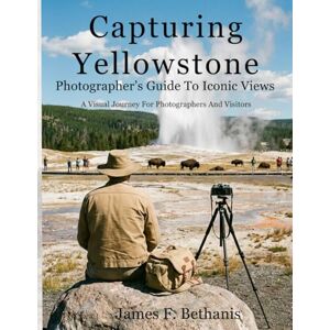 Bethanis, Mr. James F. Capturing Yellowstone: Photographer's Guide To Iconic Views (National Park Guides) Bethanis, Mr. James F. Capturing Yellowstone: Photographer's Guide To Iconic Views (National Park Guides)