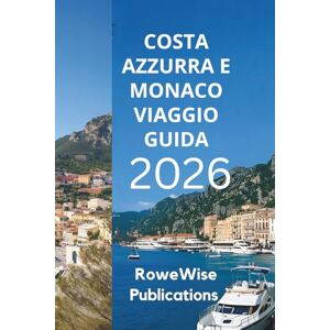 Publications, RoweWise COSTA AZZURRA E MONACO VIAGGIO GUIDA 2026: Una fuga glamour sulla costa mediterranea, Preparatevi al lusso e al tempo libero in Paradiso Publications, RoweWise COSTA AZZURRA E MONACO VIAGGIO GUIDA 2026: Una fuga glamour sulla costa mediterranea, Preparatevi al lusso e al tempo libero in Paradiso