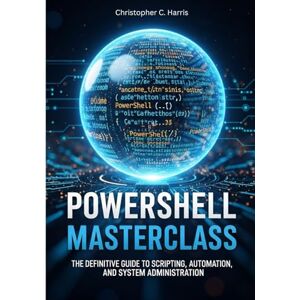 Harris, Christopher C. PowerShell Masterclass: The Definitive Guide to Scripting, Automation, and System Administration. Harris, Christopher C. PowerShell Masterclass: The Definitive Guide to Scripting, Automation, and System Administration.
