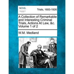 Medland, W M A Collection of Remarkable and Interesting Criminal Trials, Actions at Law, &C. Volume 1 of 2 Medland, W M A Collection of Remarkable and Interesting Criminal Trials, Actions at Law, &C. Volume 1 of 2