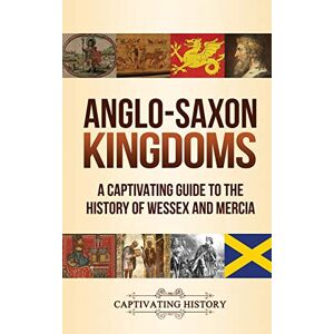 History, Captivating Anglo-Saxon Kingdoms: A Captivating Guide to the History of Wessex and Mercia History, Captivating Anglo-Saxon Kingdoms: A Captivating Guide to the History of Wessex and Mercia
