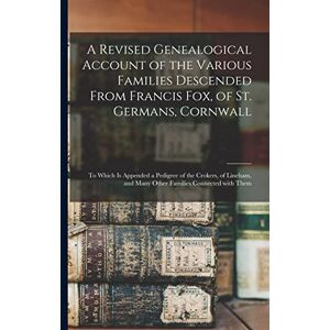Anonymous A Revised Genealogical Account of the Various Families Descended From Francis Fox, of St. Germans, Cornwall: to Which is Appended a Pedigree of the ... and Many Other Families Connected With Them Anonymous A Revised Genealogical Account of the Various Families Descended From Francis Fox, of St. Germans, Cornwall: to Which is Appended a Pedigree of the ... and Many Other Families Connected With Them