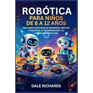 Richards, Dale ROBÓTICA PARA NIÑOS DE 8 A 12 AÑOS: DESCUBRE AVENTURAS DE INGENIERÍA CREATIVA A TRAVÉS DE LA PROGRAMACIÓN Y EL APRENDIZAJE PRÁCTICO Richards, Dale ROBÓTICA PARA NIÑOS DE 8 A 12 AÑOS: DESCUBRE AVENTURAS DE INGENIERÍA CREATIVA A TRAVÉS DE LA PROGRAMACIÓN Y EL APRENDIZAJE PRÁCTICO