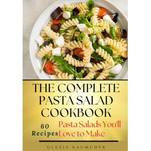 Naumchyk, Olesia The Complete Pasta Salad Cookbook: Pasta Salads You'll Love to Make Naumchyk, Olesia The Complete Pasta Salad Cookbook: Pasta Salads You'll Love to Make