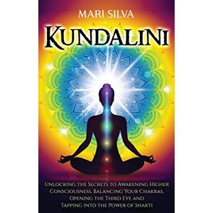 Silva Kundalini: Unlocking the Secrets to Awakening Higher Consciousness, Balancing Your Chakras, Opening the Third Eye and Tapping into the Power of Shakti Silva Kundalini: Unlocking the Secrets to Awakening Higher Consciousness, Balancing Your Chakras, Opening the Third Eye and Tapping into the Power of Shakti