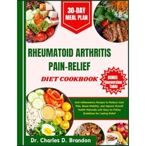 Brandon, Dr. Charles D. Rheumatoid Arthritis Pain-Relief Diet Cookbook: Anti-Inflammatory Recipes to Reduce Joint Pain, Boost Mobility, and Improve Overall Health Naturally with Easy-to-Follow Guidelines for Lasting Relief Brandon, Dr. Charles D. Rheumatoid Arthritis Pain-Relief Diet Cookbook: Anti-Inflammatory Recipes to Reduce Joint Pain, Boost Mobility, and Improve Overall Health Naturally with Easy-to-Follow Guidelines for Lasting Relief