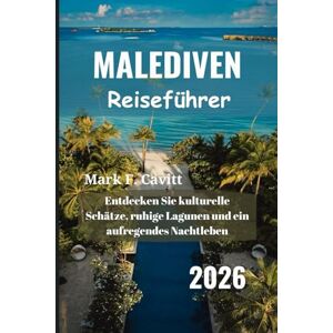 Cavitt, Mark F. MALEDIVEN Reiseführer 2026: Entdecken Sie kulturelle Schätze, ruhige Lagunen und ein aufregendes Nachtleben Cavitt, Mark F. MALEDIVEN Reiseführer 2026: Entdecken Sie kulturelle Schätze, ruhige Lagunen und ein aufregendes Nachtleben