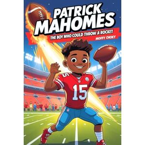 Choky, Moffy PATRICK MAHOMES: THE BOY WHO COULD THROW A ROCKET: A Fun and Inspiring Children's Biography of a Football Hero (Inspiring Sports Legends Stories for Kids) Choky, Moffy PATRICK MAHOMES: THE BOY WHO COULD THROW A ROCKET: A Fun and Inspiring Children's Biography of a Football Hero (Inspiring Sports Legends Stories for Kids)