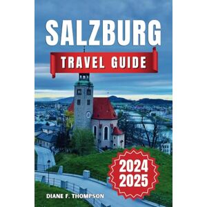 F. Thompson, Diane Salzburg Travel Guide 2025: Discover the Magic of Mozart's City Insider Tips, Hidden Gems, Must-See Attractions and Unforgettable Experiences for Your First Austrian Adventure F. Thompson, Diane Salzburg Travel Guide 2025: Discover the Magic of Mozart's City Insider Tips, Hidden Gems, Must-See Attractions and Unforgettable Experiences for Your First Austrian Adventure