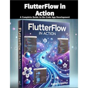 Tripathy, Badal FlutterFlow in Action: A Complete Guide to No-Code App Development Tripathy, Badal FlutterFlow in Action: A Complete Guide to No-Code App Development
